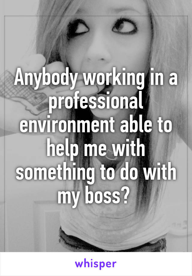 Anybody working in a professional environment able to help me with something to do with my boss? 