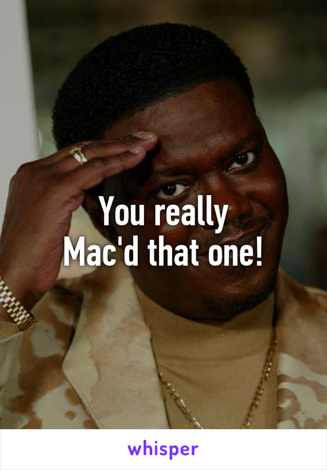 You really
Mac'd that one!
