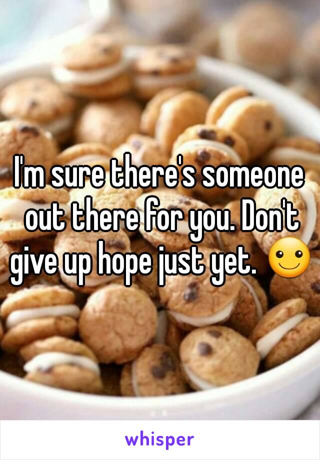 I'm sure there's someone out there for you. Don't give up hope just yet. ☺