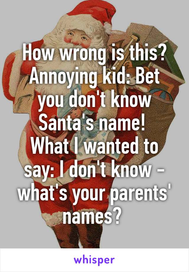 How wrong is this?
Annoying kid: Bet you don't know Santa's name! 
What I wanted to say: I don't know - what's your parents' names? 