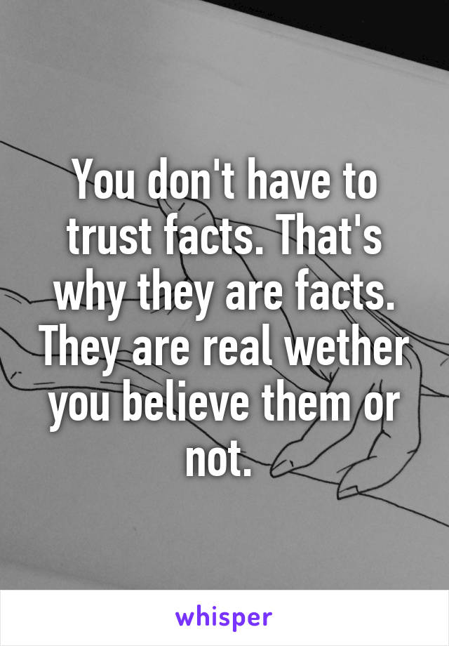 You don't have to trust facts. That's why they are facts. They are real wether you believe them or not. 