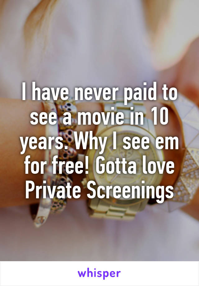 I have never paid to see a movie in 10 years. Why I see em for free! Gotta love Private Screenings