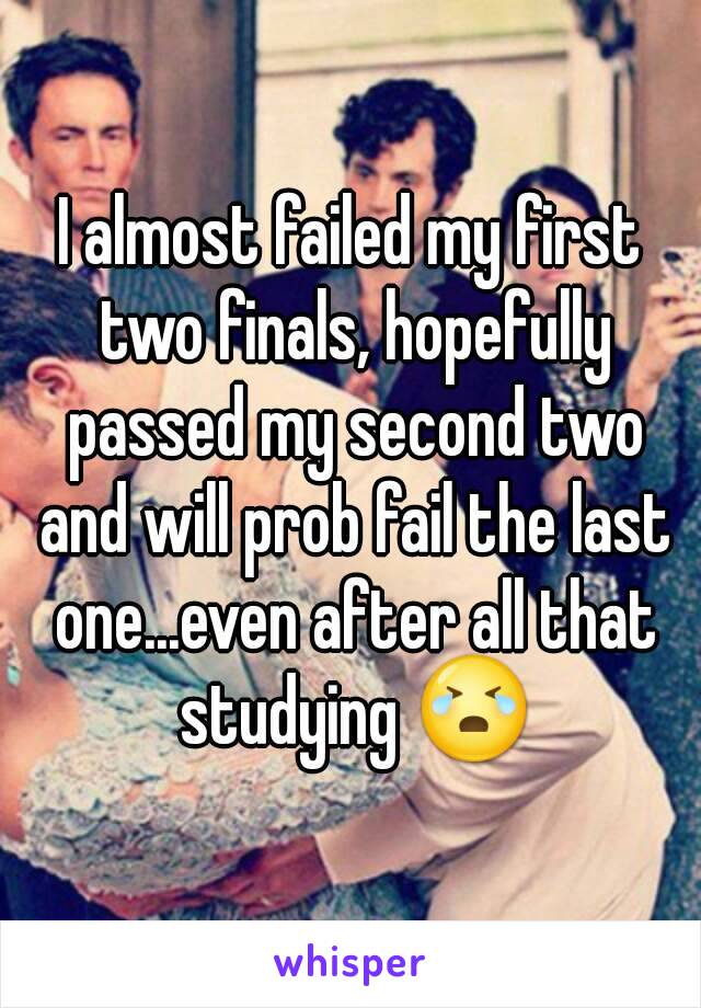 I almost failed my first two finals, hopefully passed my second two and will prob fail the last one...even after all that studying 😭