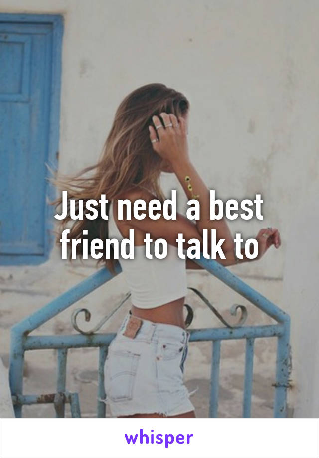 Just need a best friend to talk to