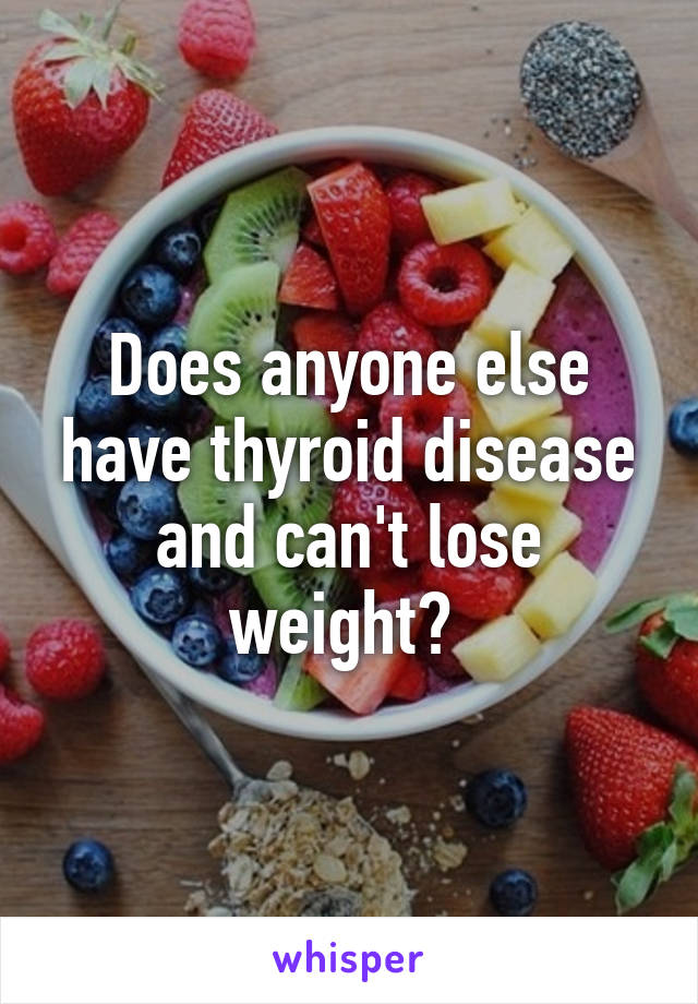 Does anyone else have thyroid disease and can't lose weight? 
