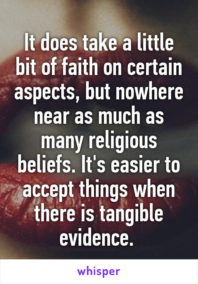 It does take a little bit of faith on certain aspects, but nowhere near as much as many religious beliefs. It's easier to accept things when there is tangible evidence. 