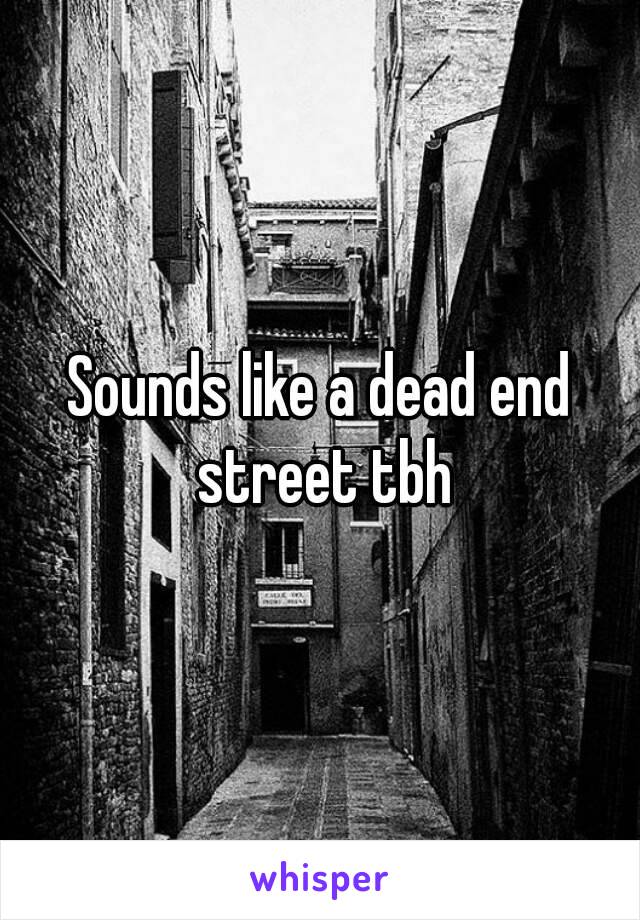 Sounds like a dead end street tbh