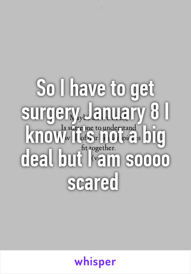 So I have to get surgery January 8 I know it's not a big deal but I am soooo scared 