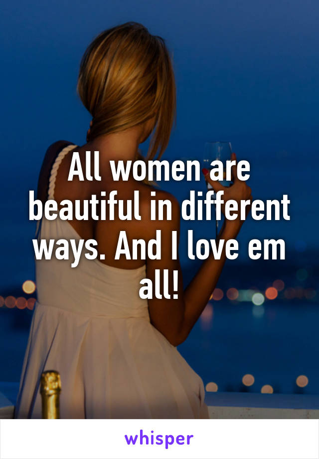 All women are beautiful in different ways. And I love em all!