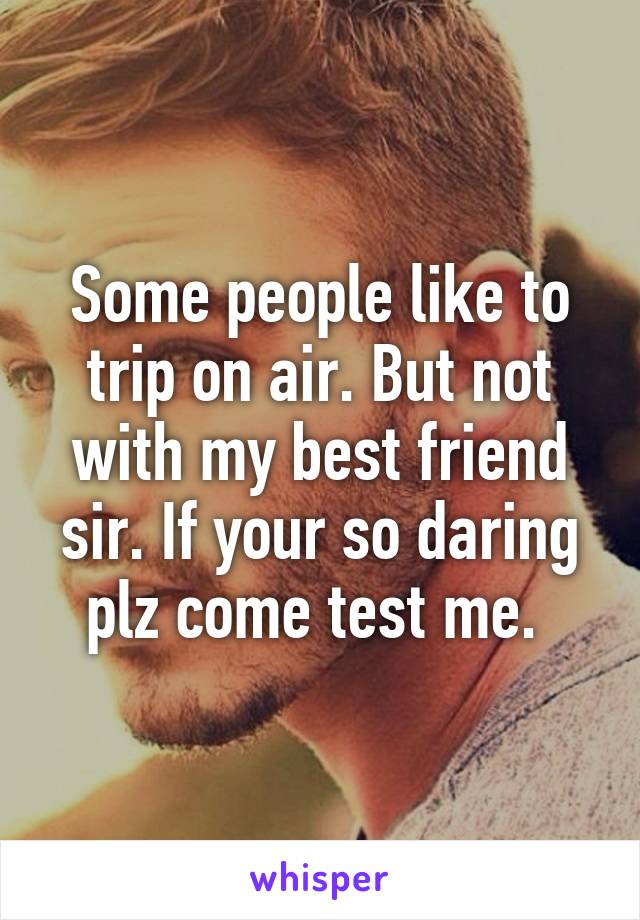 Some people like to trip on air. But not with my best friend sir. If your so daring plz come test me. 