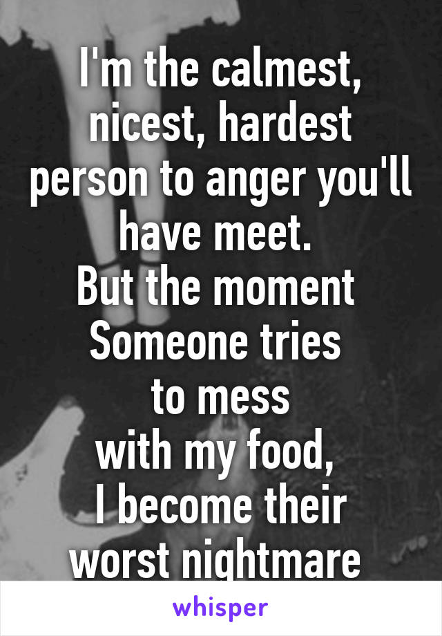 I'm the calmest, nicest, hardest person to anger you'll have meet. 
But the moment 
Someone tries 
to mess
with my food, 
I become their worst nightmare 