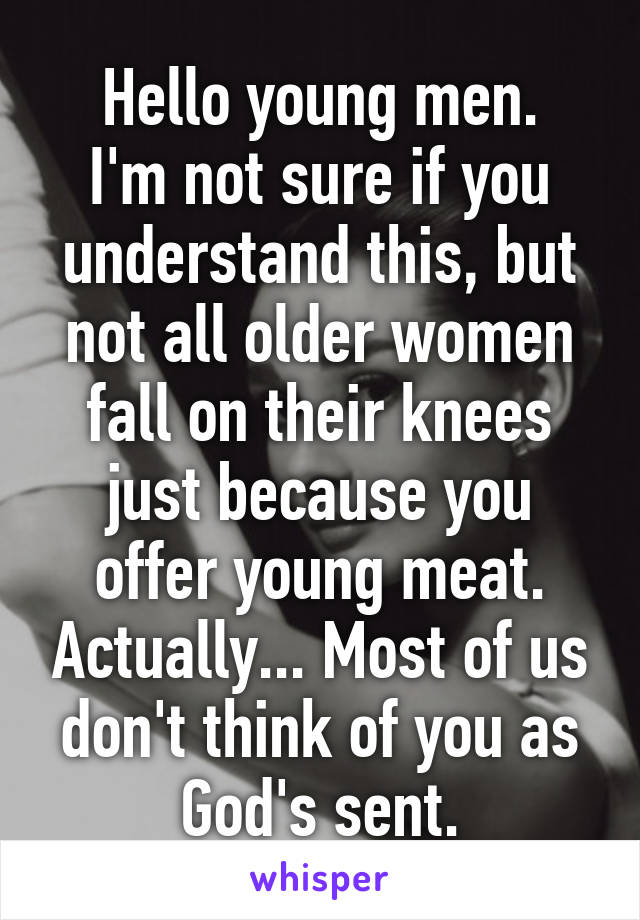 Hello young men.
I'm not sure if you understand this, but not all older women fall on their knees just because you offer young meat. Actually... Most of us don't think of you as God's sent.