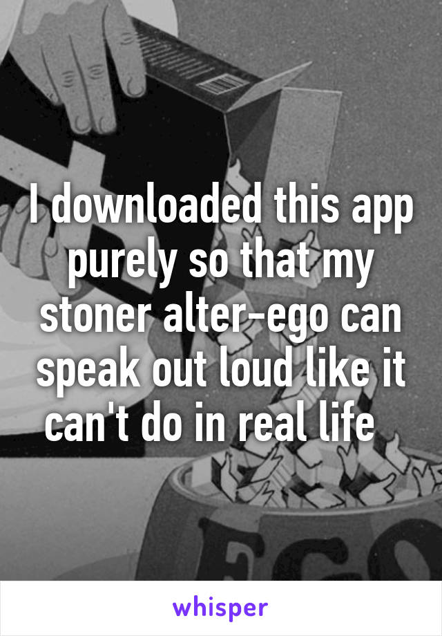 I downloaded this app purely so that my stoner alter-ego can speak out loud like it can't do in real life  