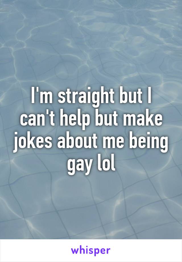 I'm straight but I can't help but make jokes about me being gay lol
