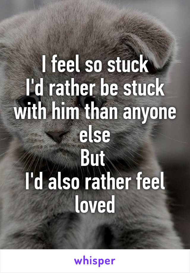 I feel so stuck
I'd rather be stuck with him than anyone else
But 
I'd also rather feel loved