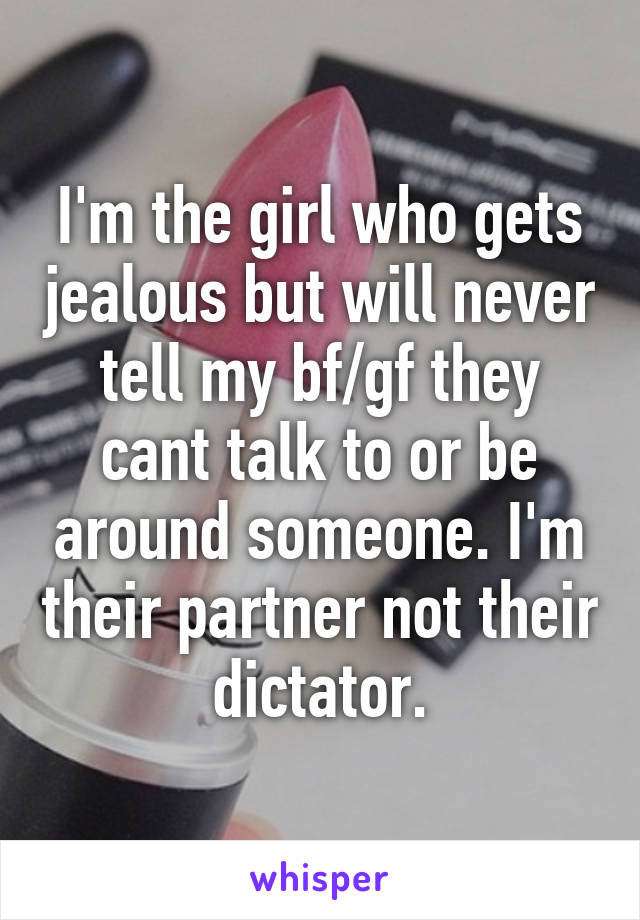 I'm the girl who gets jealous but will never tell my bf/gf they cant talk to or be around someone. I'm their partner not their dictator.