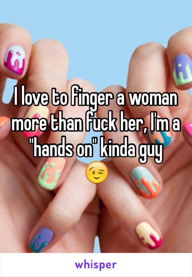 I love to finger a woman more than fuck her, I'm a "hands on" kinda guy 
😉