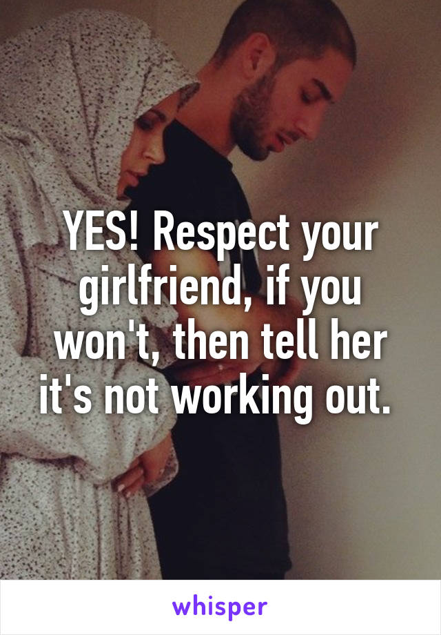YES! Respect your girlfriend, if you won't, then tell her it's not working out. 