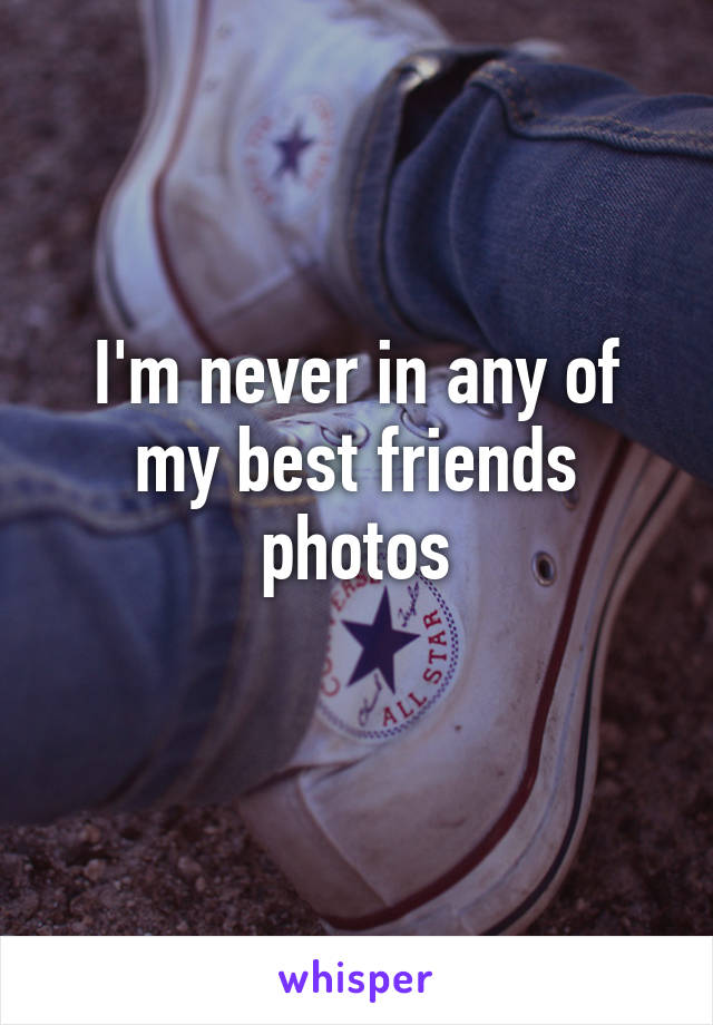 I'm never in any of my best friends photos
