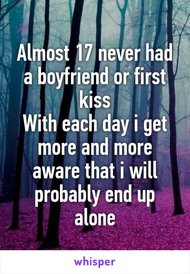 Almost 17 never had a boyfriend or first kiss
With each day i get more and more aware that i will probably end up alone
