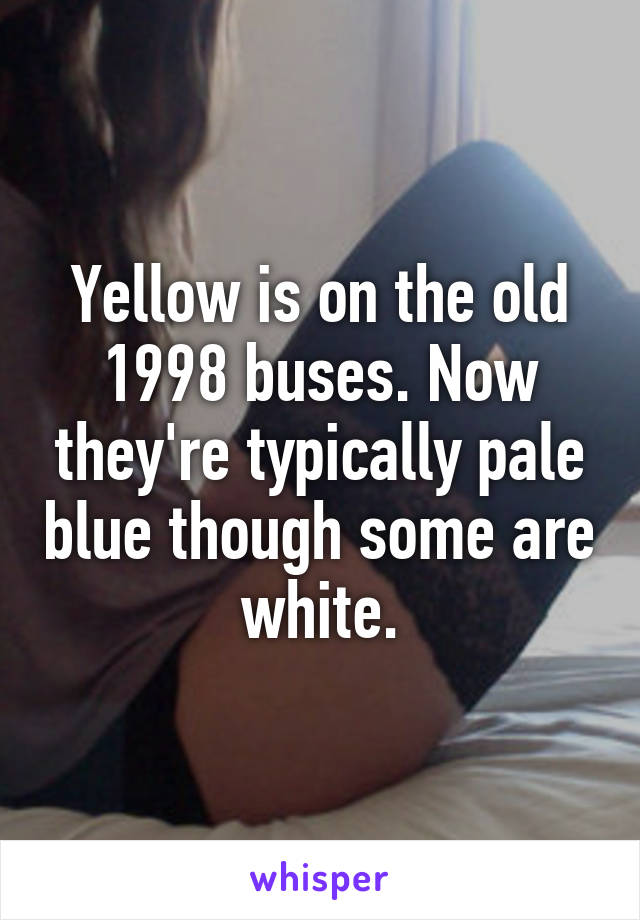 Yellow is on the old 1998 buses. Now they're typically pale blue though some are white.