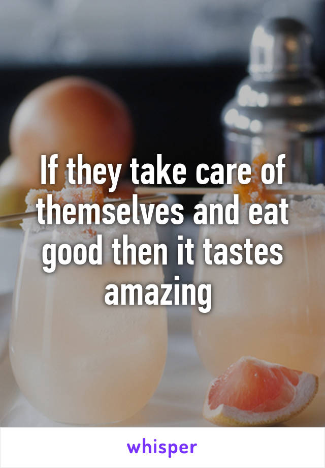 If they take care of themselves and eat good then it tastes amazing 