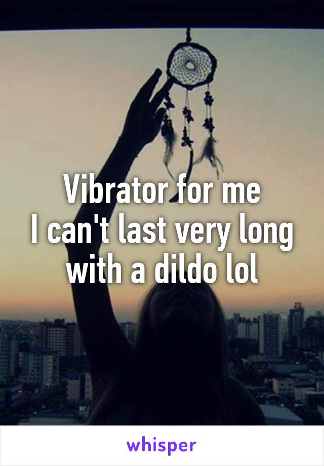 Vibrator for me
I can't last very long with a dildo lol