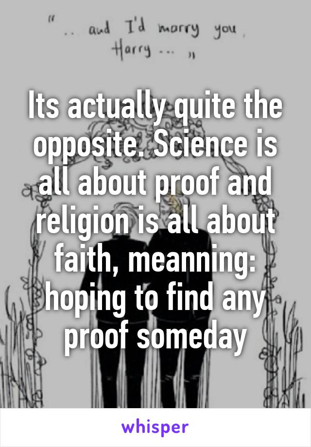 Its actually quite the opposite. Science is all about proof and religion is all about faith, meanning: hoping to find any proof someday