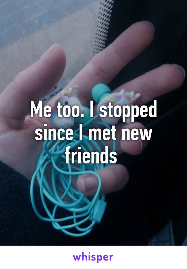 Me too. I stopped since I met new friends 
