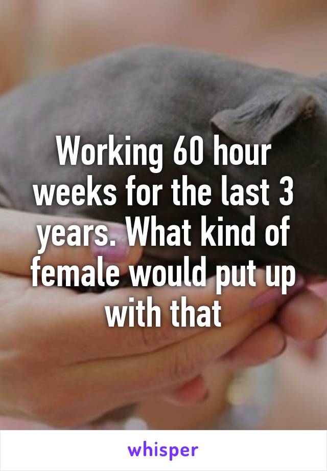 Working 60 hour weeks for the last 3 years. What kind of female would put up with that