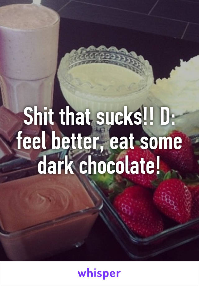 Shit that sucks!! D: feel better, eat some dark chocolate!