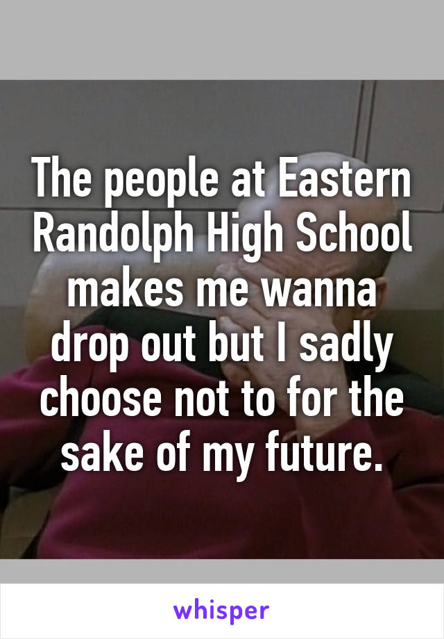 The people at Eastern Randolph High School makes me wanna drop out but I sadly choose not to for the sake of my future.