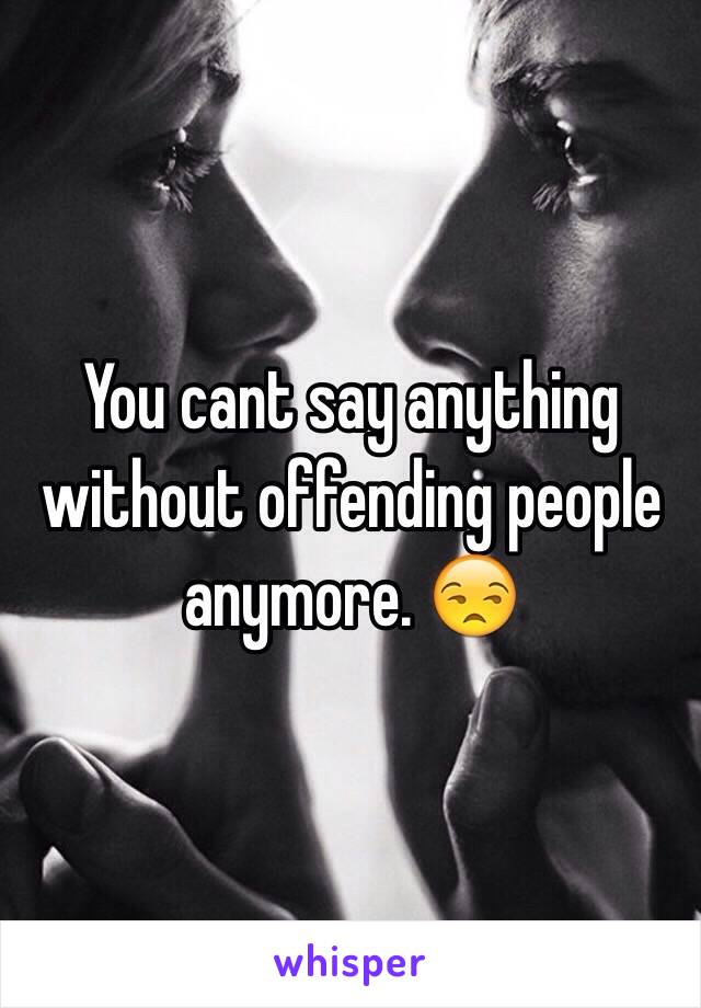 You cant say anything without offending people anymore. 😒