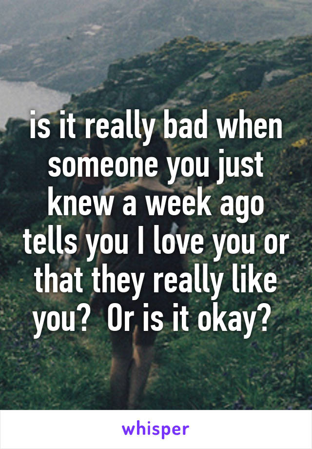 is it really bad when someone you just knew a week ago tells you I love you or that they really like you?  Or is it okay? 