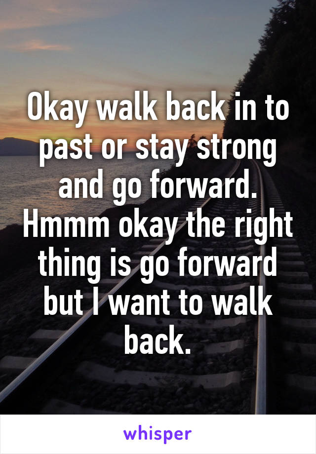Okay walk back in to past or stay strong and go forward. Hmmm okay the right thing is go forward but I want to walk back.