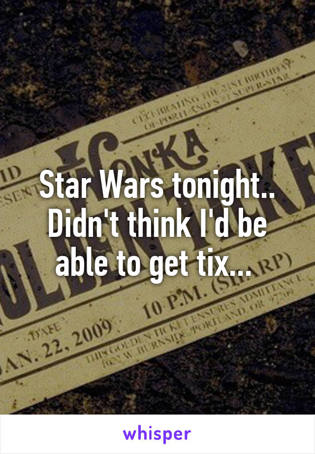 Star Wars tonight.. Didn't think I'd be able to get tix... 