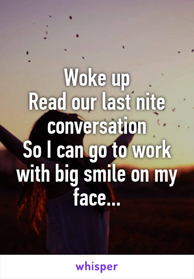 Woke up
Read our last nite conversation
So I can go to work with big smile on my face...