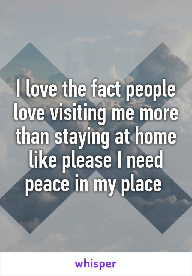 I love the fact people love visiting me more than staying at home like please I need peace in my place 