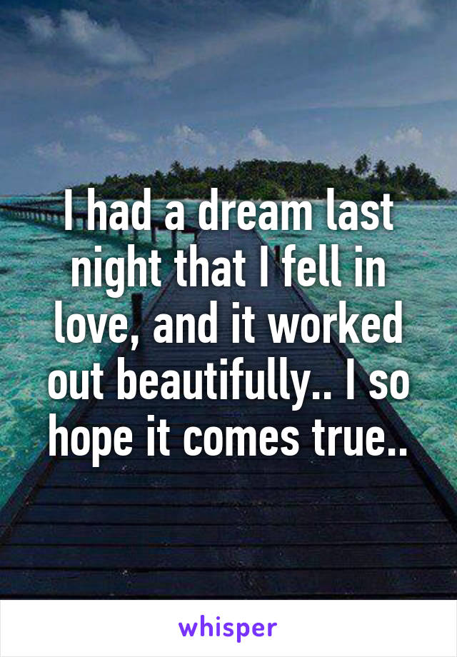 I had a dream last night that I fell in love, and it worked out beautifully.. I so hope it comes true..