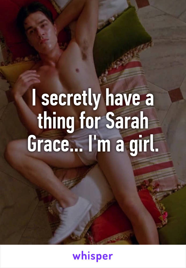 I secretly have a thing for Sarah Grace... I'm a girl.
