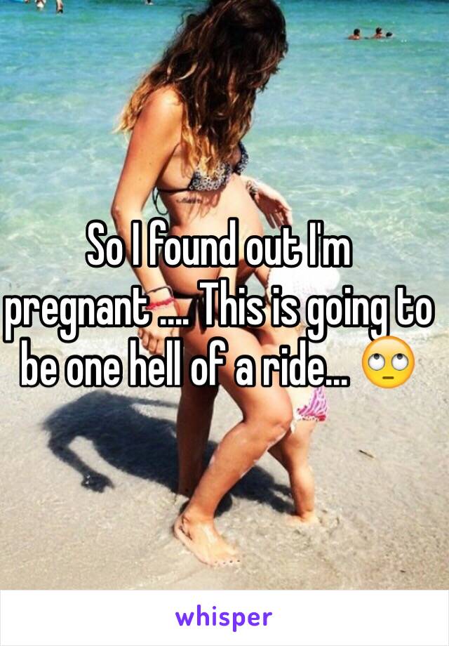 So I found out I'm pregnant .... This is going to be one hell of a ride... 🙄