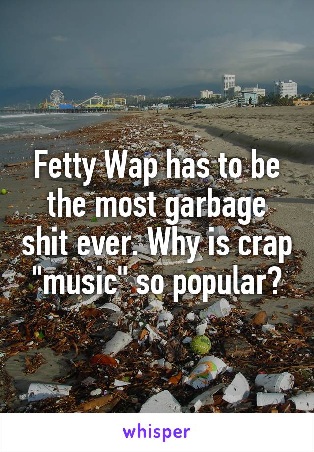 Fetty Wap has to be the most garbage shit ever. Why is crap "music" so popular?