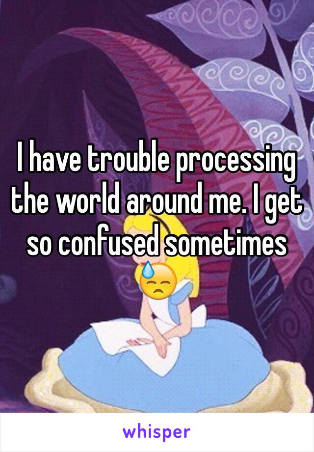 I have trouble processing the world around me. I get so confused sometimes 😓