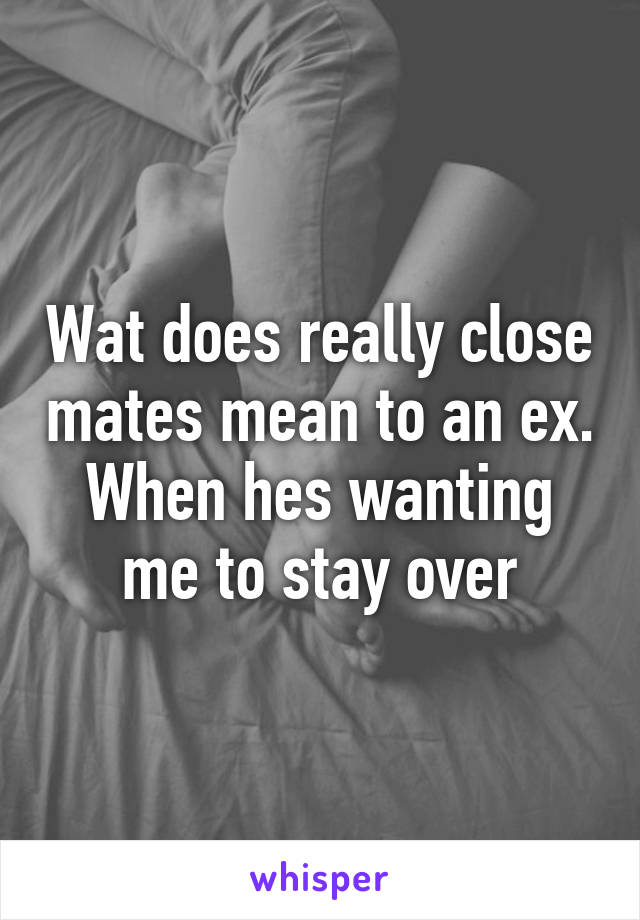 Wat does really close mates mean to an ex.
When hes wanting me to stay over