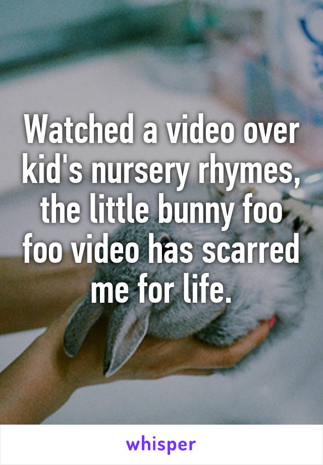Watched a video over kid's nursery rhymes, the little bunny foo foo video has scarred me for life.
