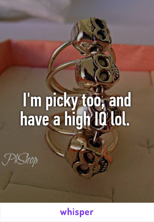 I'm picky too, and have a high IQ lol. 