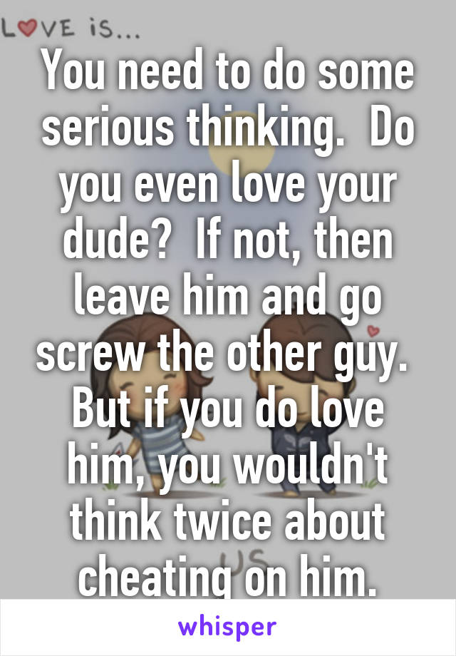 You need to do some serious thinking.  Do you even love your dude?  If not, then leave him and go screw the other guy.  But if you do love him, you wouldn't think twice about cheating on him.