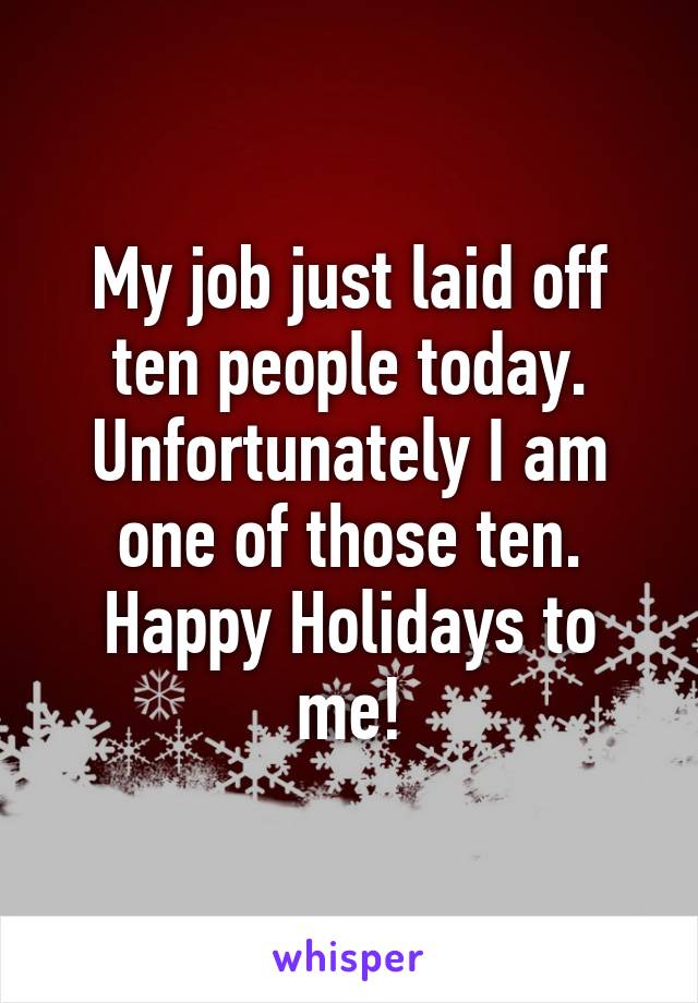 My job just laid off ten people today. Unfortunately I am one of those ten. Happy Holidays to me!