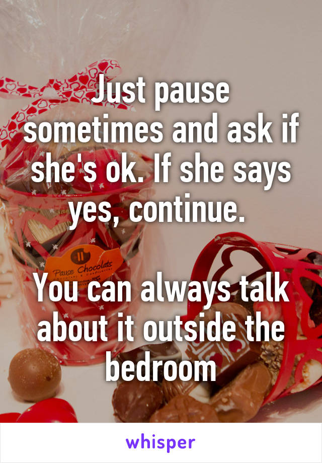 Just pause sometimes and ask if she's ok. If she says yes, continue. 

You can always talk about it outside the bedroom