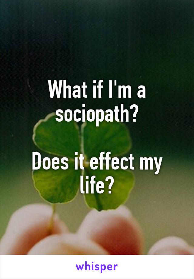 What if I'm a sociopath?

Does it effect my life?